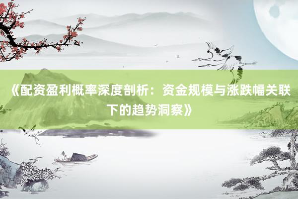 《配资盈利概率深度剖析：资金规模与涨跌幅关联下的趋势洞察》