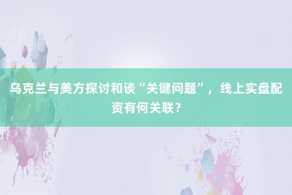 乌克兰与美方探讨和谈“关键问题”，线上实盘配资有何关联？