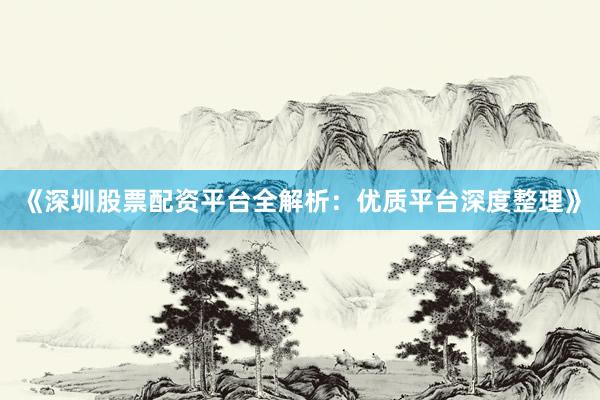 《深圳股票配资平台全解析：优质平台深度整理》