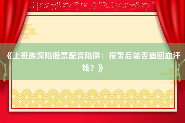 《上班族深陷股票配资陷阱：报警后能否追回血汗钱？》