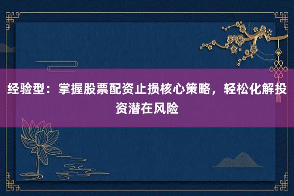 经验型：掌握股票配资止损核心策略，轻松化解投资潜在风险