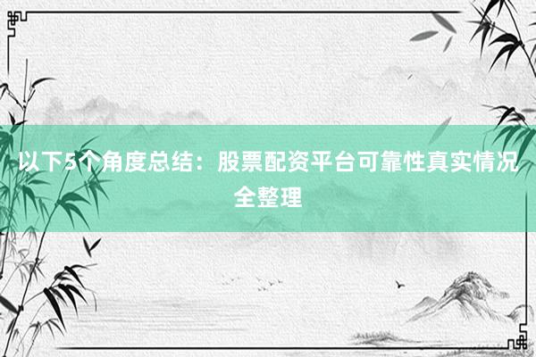 以下5个角度总结：股票配资平台可靠性真实情况全整理
