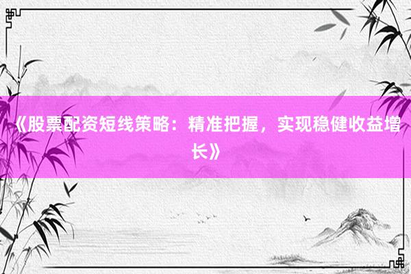 《股票配资短线策略：精准把握，实现稳健收益增长》