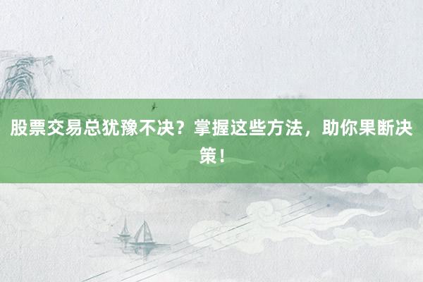 股票交易总犹豫不决？掌握这些方法，助你果断决策！