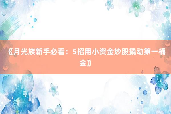《月光族新手必看：5招用小资金炒股撬动第一桶金》