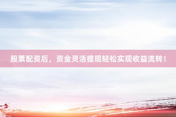 股票配资后，资金灵活提现轻松实现收益流转！