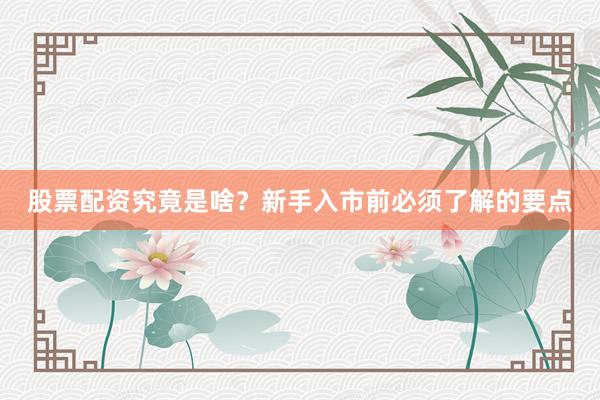 股票配资究竟是啥？新手入市前必须了解的要点