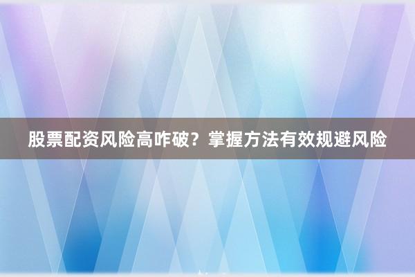 股票配资风险高咋破？掌握方法有效规避风险