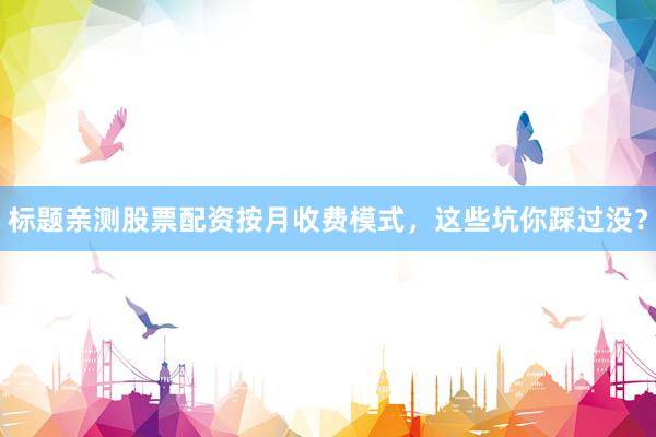 标题亲测股票配资按月收费模式，这些坑你踩过没？