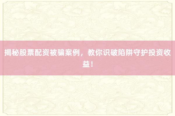 揭秘股票配资被骗案例，教你识破陷阱守护投资收益！