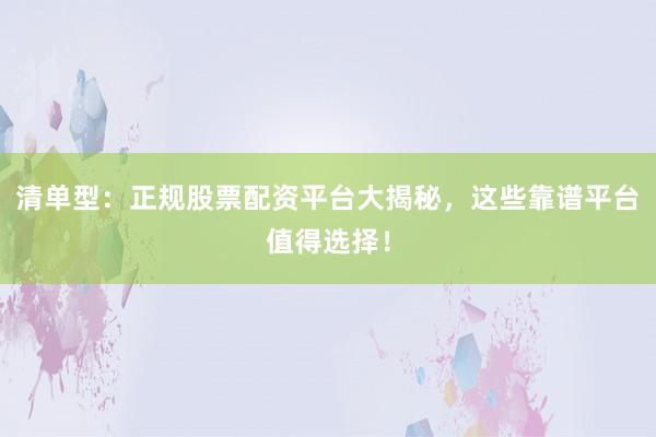 清单型：正规股票配资平台大揭秘，这些靠谱平台值得选择！