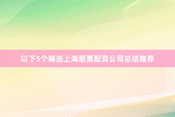 以下5个精选上海股票配资公司总结推荐